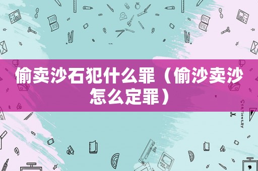 偷賣沙石犯什么罪（偷沙賣沙怎么定罪）