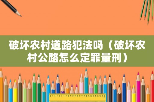破壞農村道路犯法嗎（破壞農村公路怎么定罪量刑）