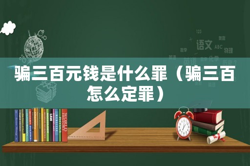 騙三百元錢是什么罪（騙三百怎么定罪）