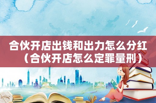 合伙開店出錢和出力怎么分紅（合伙開店怎么定罪量刑）