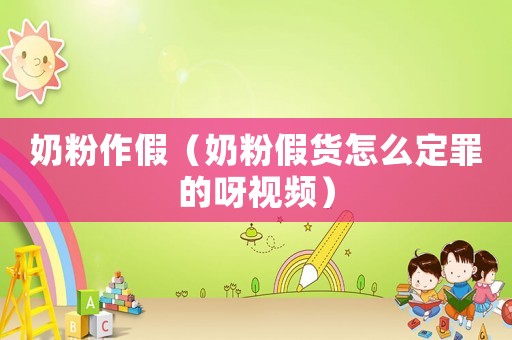 奶粉作假（奶粉假貨怎么定罪的呀視頻）
