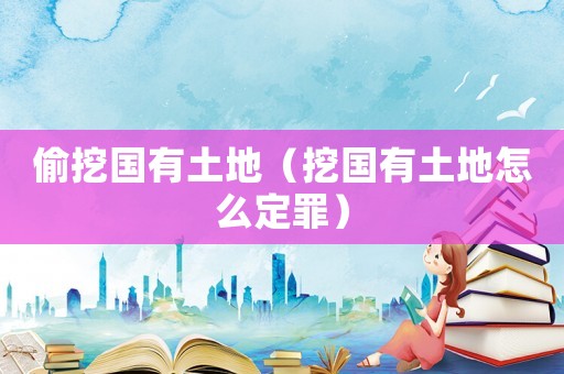 偷挖國有土地（挖國有土地怎么定罪）