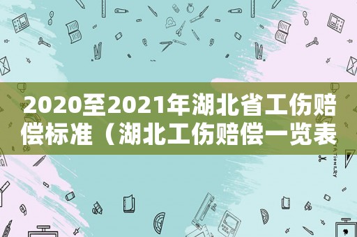 2020至2021年湖北省工傷賠償標(biāo)準(zhǔn)（湖北工傷賠償一覽表）