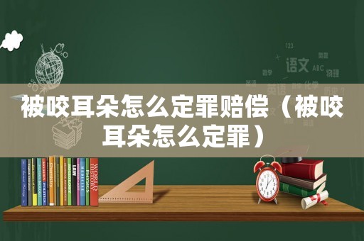 被咬耳朵怎么定罪賠償（被咬耳朵怎么定罪）