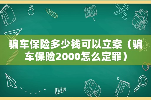 騙車保險多少錢可以立案（騙車保險2000怎么定罪）
