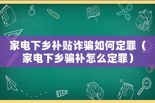 家電下鄉補貼詐騙如何定罪（家電下鄉騙補怎么定罪）