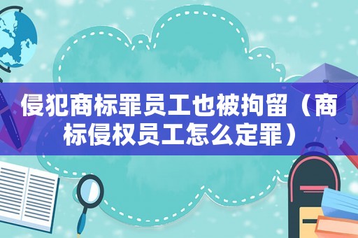 侵犯商標罪員工也被拘留（商標侵權員工怎么定罪）