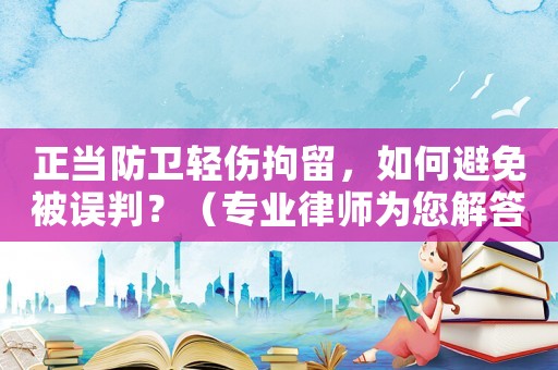 正當防衛(wèi)輕傷拘留，如何避免被誤判？（專業(yè)律師為您解答）