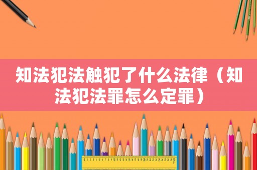 知法犯法觸犯了什么法律（知法犯法罪怎么定罪）