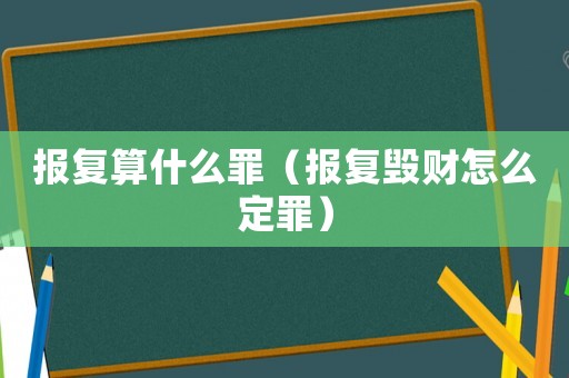 報復算什么罪（報復毀財怎么定罪）
