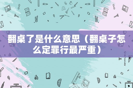 翻桌了是什么意思（翻桌子怎么定罪行最嚴重）