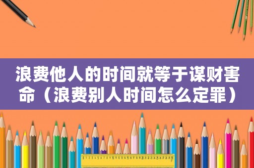 浪費他人的時間就等于謀財害命（浪費別人時間怎么定罪）