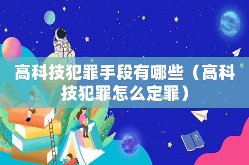 高科技犯罪手段有哪些（高科技犯罪怎么定罪）