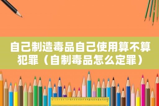 自己制造毒品自己使用算不算犯罪（自制毒品怎么定罪）