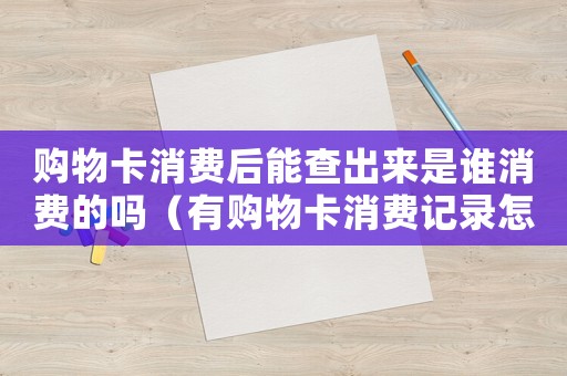 購物卡消費(fèi)后能查出來是誰消費(fèi)的嗎（有購物卡消費(fèi)記錄怎么定罪）