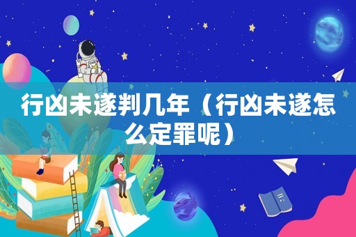 行兇未遂判幾年（行兇未遂怎么定罪呢）