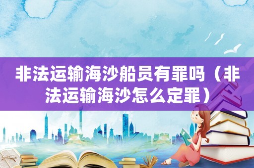 非法運輸海沙船員有罪嗎（非法運輸海沙怎么定罪）