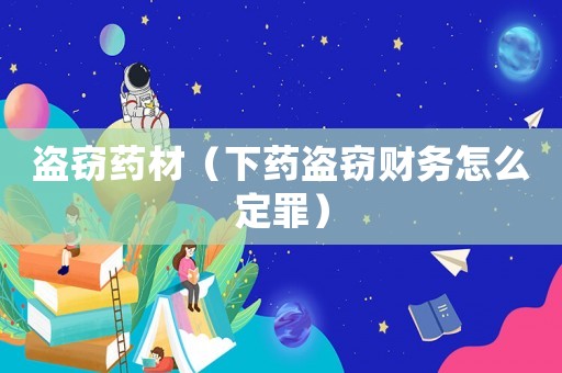 盜竊藥材（下藥盜竊財務怎么定罪）