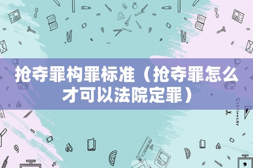 搶奪罪構罪標準（搶奪罪怎么才可以法院定罪）