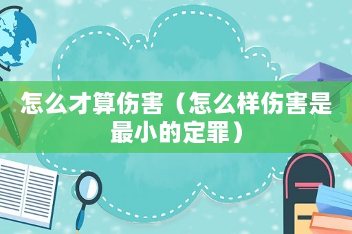 怎么才算傷害（怎么樣傷害是最小的定罪）