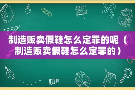 制造販賣假鞋怎么定罪的呢（制造販賣假鞋怎么定罪的）