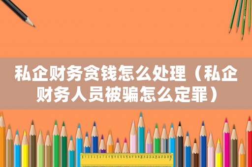 私企財務貪錢怎么處理（私企財務人員被騙怎么定罪）