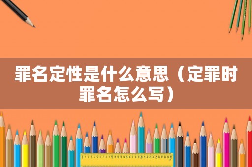 罪名定性是什么意思（定罪時罪名怎么寫）