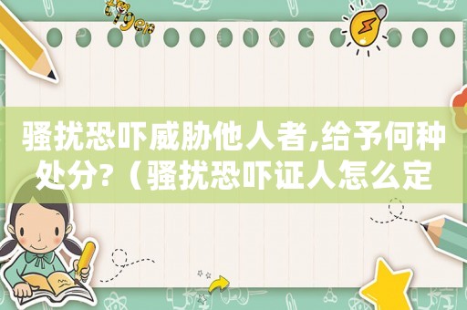 騷擾恐嚇威脅他人者,給予何種處分?（騷擾恐嚇證人怎么定罪）