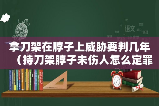 拿刀架在脖子上威脅要判幾年（持刀架脖子未傷人怎么定罪）