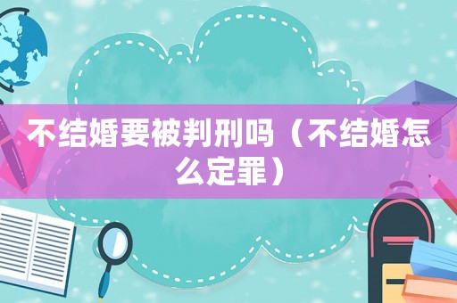 不結(jié)婚要被判刑嗎（不結(jié)婚怎么定罪）