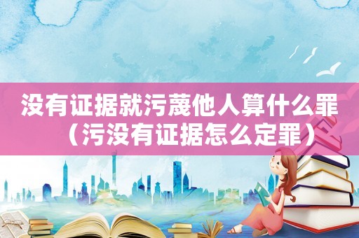 沒有證據就污蔑他人算什么罪（污沒有證據怎么定罪）