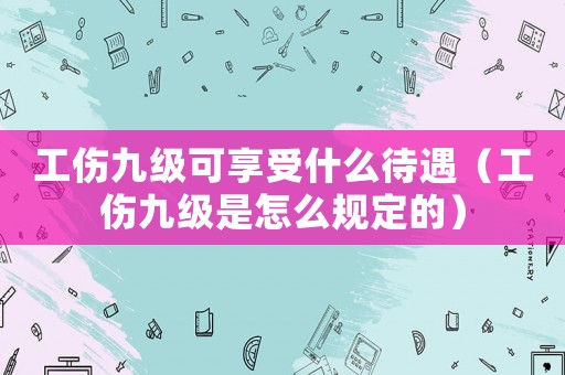 工傷九級可享受什么待遇（工傷九級是怎么規(guī)定的）