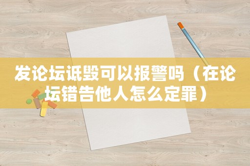 發(fā)論壇詆毀可以報(bào)警嗎（在論壇錯(cuò)告他人怎么定罪）