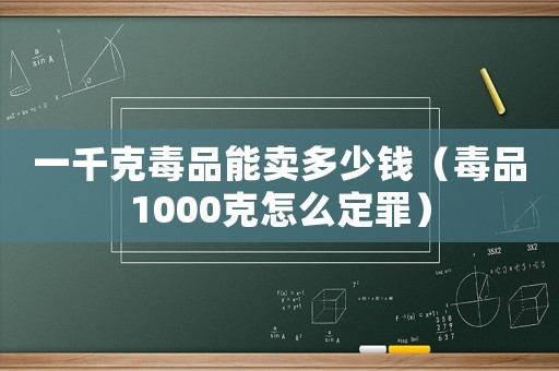 一千克毒品能賣多少錢（毒品1000克怎么定罪）