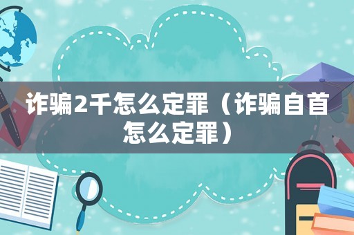 詐騙2千怎么定罪（詐騙自首怎么定罪）