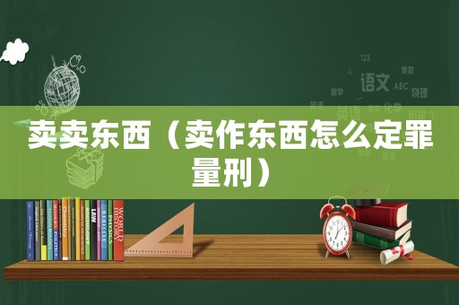 賣賣東西（賣作東西怎么定罪量刑）
