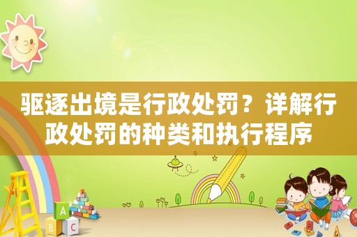 驅逐出境是行政處罰？詳解行政處罰的種類和執行程序