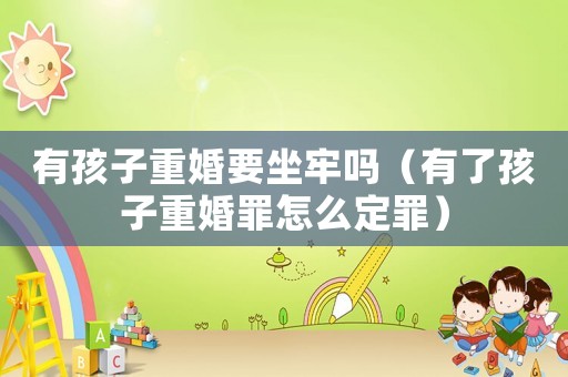 有孩子重婚要坐牢嗎（有了孩子重婚罪怎么定罪）