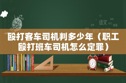 毆打客車司機判多少年（職工毆打班車司機怎么定罪）