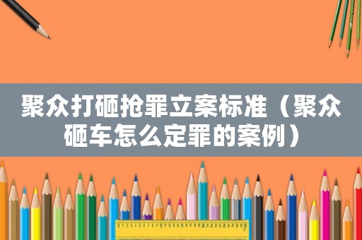 聚眾打砸搶罪立案標(biāo)準(zhǔn)（聚眾砸車怎么定罪的案例）