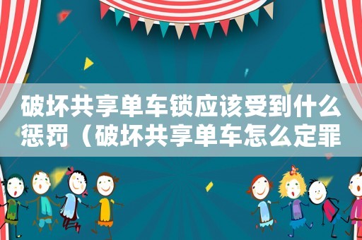 破壞共享單車鎖應該受到什么懲罰（破壞共享單車怎么定罪）