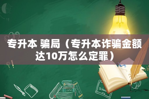 專升本 騙局（專升本詐騙金額達10萬怎么定罪）