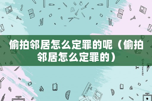 偷拍鄰居怎么定罪的呢（偷拍鄰居怎么定罪的）