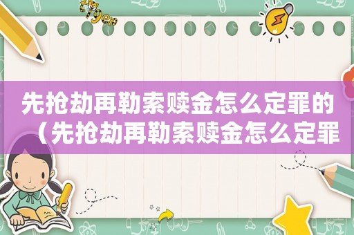 先搶劫再勒索贖金怎么定罪的（先搶劫再勒索贖金怎么定罪）