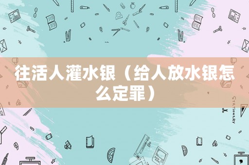 往活人灌水銀（給人放水銀怎么定罪）