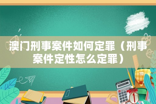 澳門刑事案件如何定罪（刑事案件定性怎么定罪）