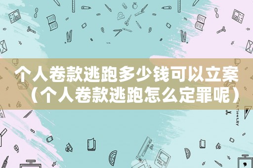 個人卷款逃跑多少錢可以立案（個人卷款逃跑怎么定罪呢）