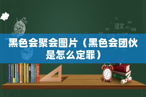 黑色會聚會圖片（黑色會團伙是怎么定罪）