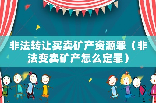 非法轉讓買賣礦產資源罪（非法變賣礦產怎么定罪）