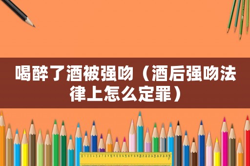喝醉了酒被強吻（酒后強吻法律上怎么定罪）